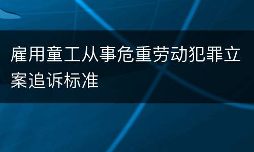 雇用童工从事危重劳动犯罪立案追诉标准