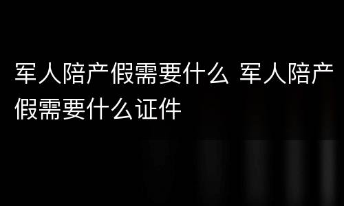 军人陪产假需要什么 军人陪产假需要什么证件