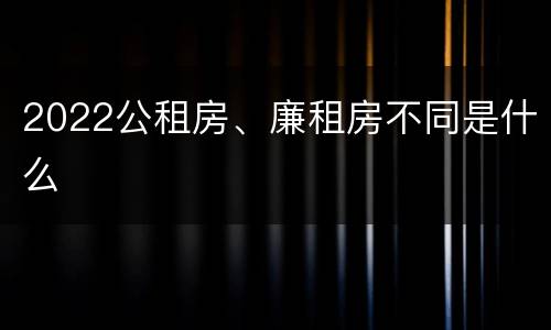 2022公租房、廉租房不同是什么