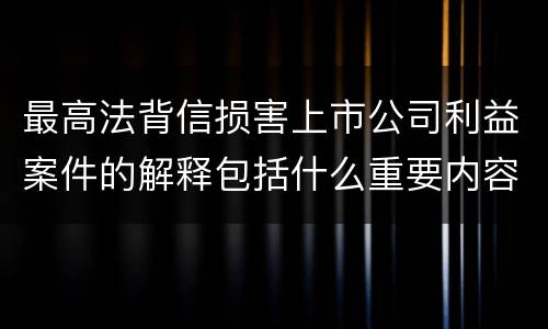 最高法背信损害上市公司利益案件的解释包括什么重要内容