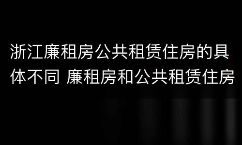 浙江廉租房公共租赁住房的具体不同 廉租房和公共租赁住房的区别