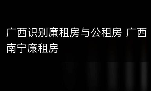 广西识别廉租房与公租房 广西南宁廉租房