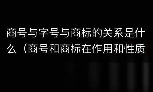 商号与字号与商标的关系是什么（商号和商标在作用和性质上的区别）