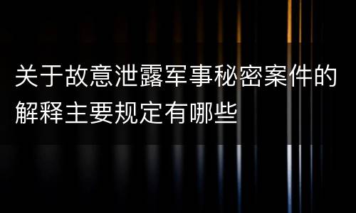 关于故意泄露军事秘密案件的解释主要规定有哪些
