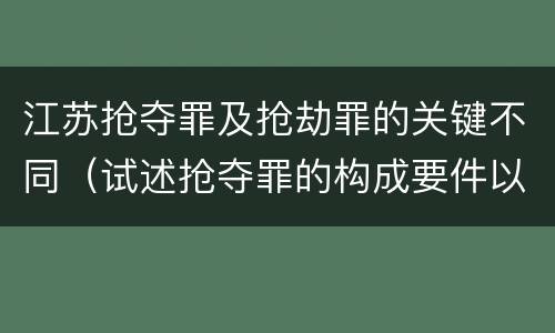 江苏抢夺罪及抢劫罪的关键不同（试述抢夺罪的构成要件以及与抢劫罪的区别）
