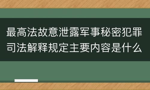 最高法故意泄露军事秘密犯罪司法解释规定主要内容是什么