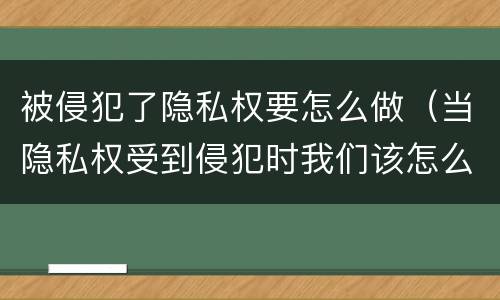 被侵犯了隐私权要怎么做（当隐私权受到侵犯时我们该怎么办）