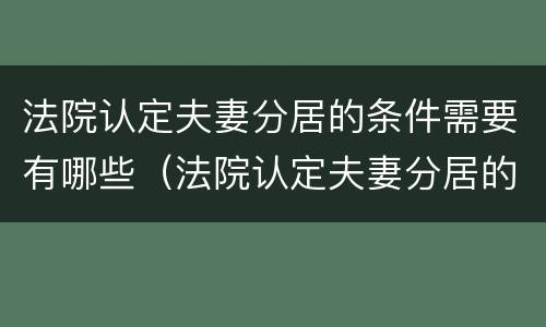 法院认定夫妻分居的条件需要有哪些（法院认定夫妻分居的条件需要有哪些证据）