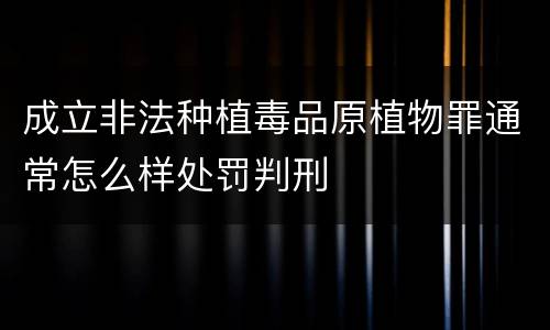成立非法种植毒品原植物罪通常怎么样处罚判刑