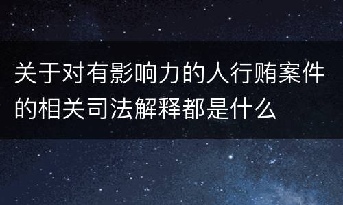 关于对有影响力的人行贿案件的相关司法解释都是什么