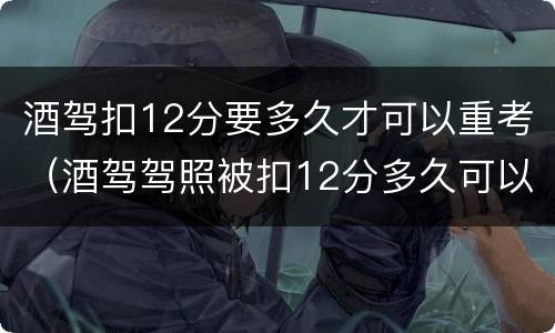 酒驾扣12分要多久才可以重考（酒驾驾照被扣12分多久可以重新考试）