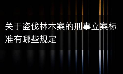 关于盗伐林木案的刑事立案标准有哪些规定