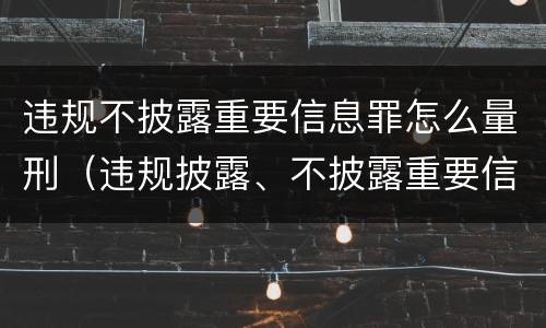 违规不披露重要信息罪怎么量刑（违规披露、不披露重要信息罪量刑）