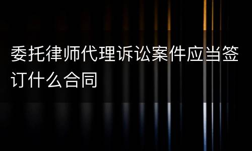 委托律师代理诉讼案件应当签订什么合同