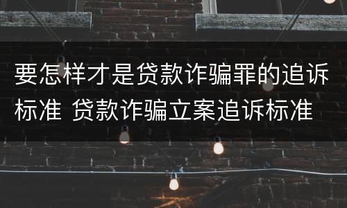 要怎样才是贷款诈骗罪的追诉标准 贷款诈骗立案追诉标准