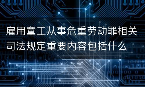 雇用童工从事危重劳动罪相关司法规定重要内容包括什么