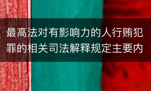 最高法对有影响力的人行贿犯罪的相关司法解释规定主要内容有哪些