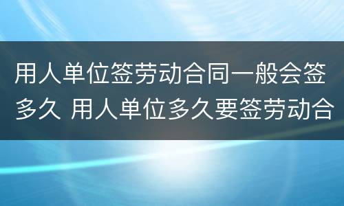 用人单位签劳动合同一般会签多久 用人单位多久要签劳动合同