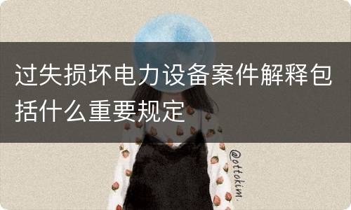 过失损坏电力设备案件解释包括什么重要规定