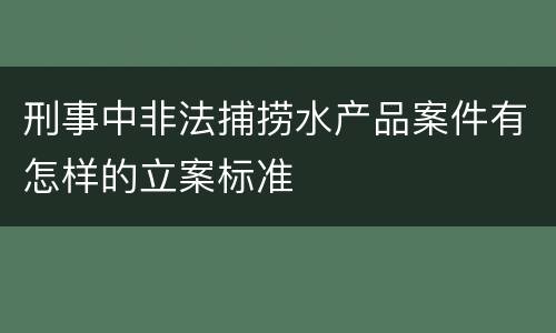 刑事中非法捕捞水产品案件有怎样的立案标准
