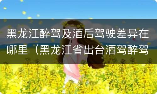 黑龙江醉驾及酒后驾驶差异在哪里（黑龙江省出台酒驾醉驾）