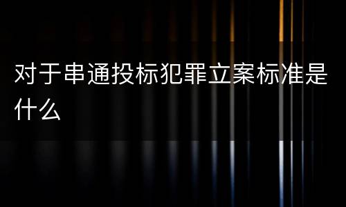 对于串通投标犯罪立案标准是什么