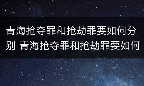 青海抢夺罪和抢劫罪要如何分别 青海抢夺罪和抢劫罪要如何分别判定