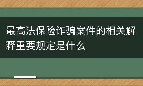 最高法保险诈骗案件的相关解释重要规定是什么