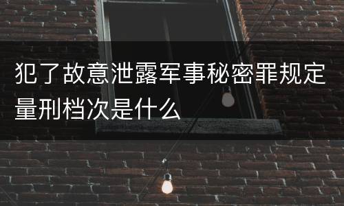 犯了故意泄露军事秘密罪规定量刑档次是什么