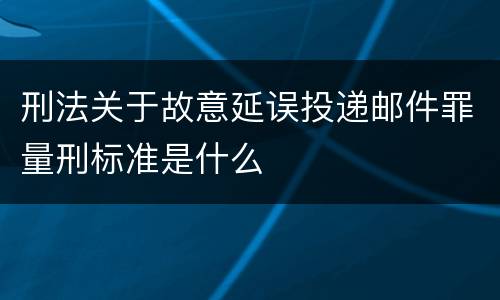 刑法关于故意延误投递邮件罪量刑标准是什么