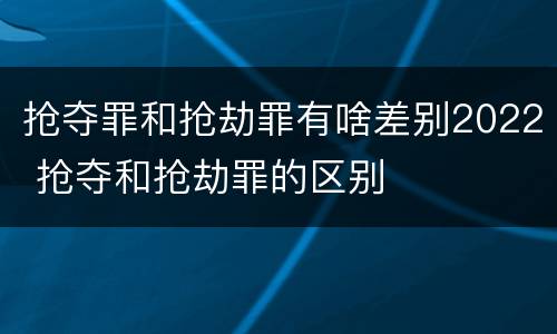 抢夺罪和抢劫罪有啥差别2022 抢夺和抢劫罪的区别