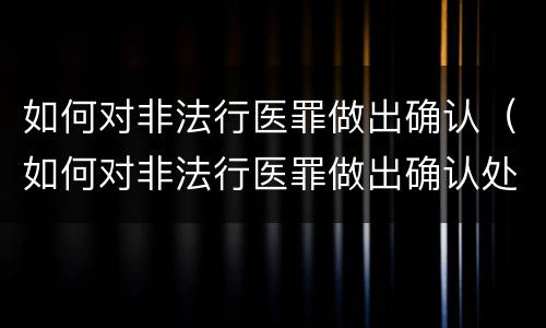 如何对非法行医罪做出确认（如何对非法行医罪做出确认处罚）