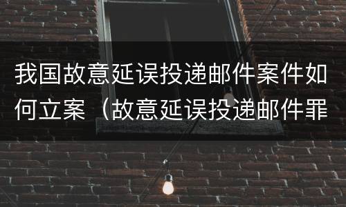 我国故意延误投递邮件案件如何立案（故意延误投递邮件罪的立案标准）