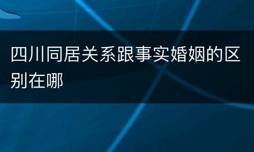 四川同居关系跟事实婚姻的区别在哪