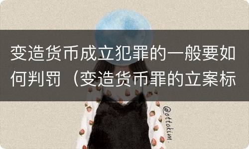 变造货币成立犯罪的一般要如何判罚（变造货币罪的立案标准）