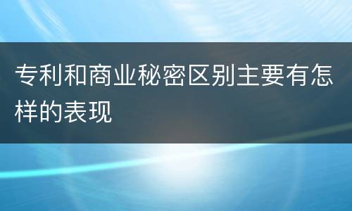 专利和商业秘密区别主要有怎样的表现