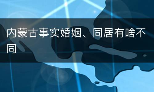 内蒙古事实婚姻、同居有啥不同