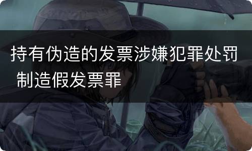 持有伪造的发票涉嫌犯罪处罚 制造假发票罪