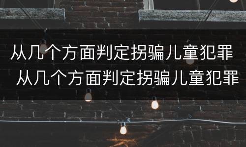 从几个方面判定拐骗儿童犯罪 从几个方面判定拐骗儿童犯罪的标准