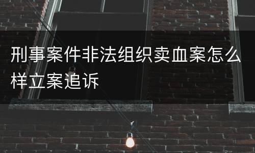 刑事案件非法组织卖血案怎么样立案追诉