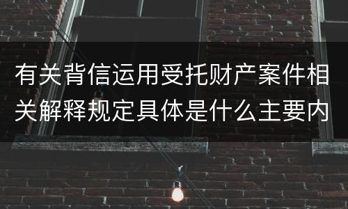 有关背信运用受托财产案件相关解释规定具体是什么主要内容