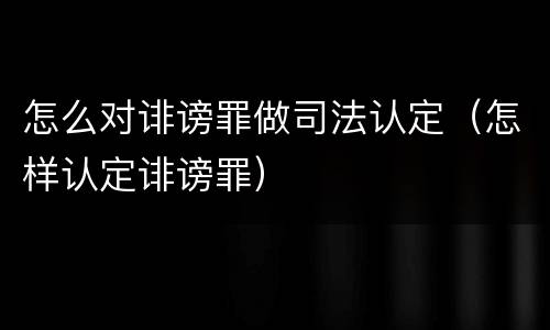 怎么对诽谤罪做司法认定（怎样认定诽谤罪）