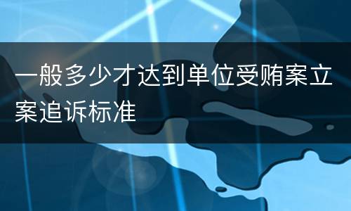 一般多少才达到单位受贿案立案追诉标准