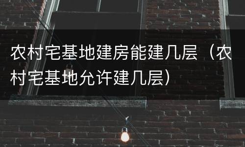农村宅基地建房能建几层（农村宅基地允许建几层）