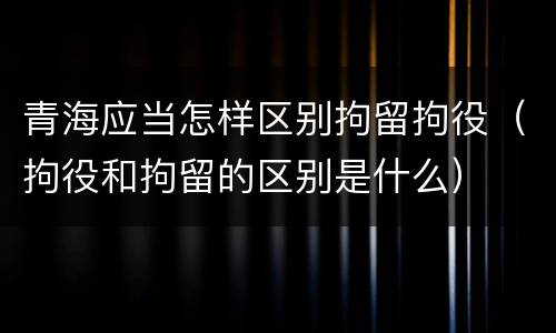 青海应当怎样区别拘留拘役（拘役和拘留的区别是什么）