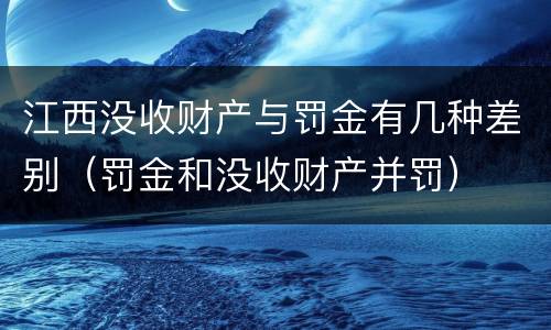 江西没收财产与罚金有几种差别（罚金和没收财产并罚）