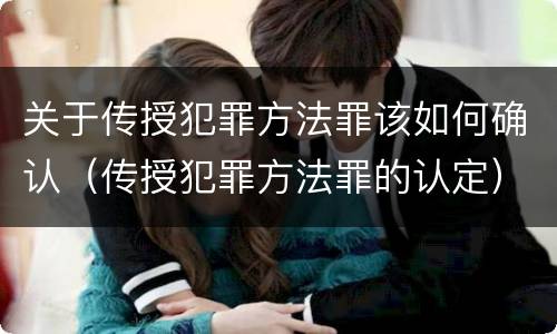 关于传授犯罪方法罪该如何确认（传授犯罪方法罪的认定）