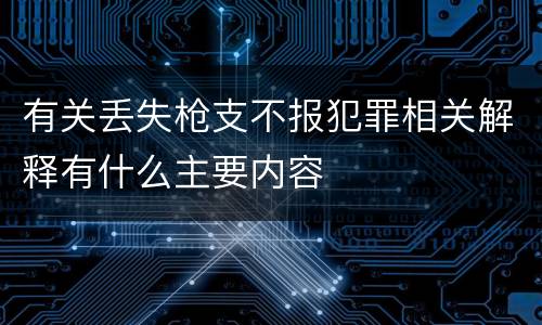 有关丢失枪支不报犯罪相关解释有什么主要内容