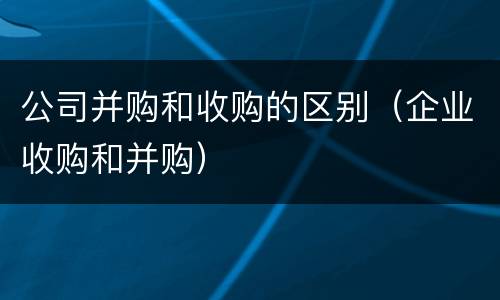 公司并购和收购的区别（企业收购和并购）
