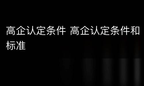 高企认定条件 高企认定条件和标准